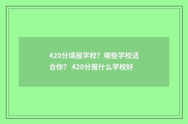 420分填报学校？哪些学校适合你？ 420分报什么学校好