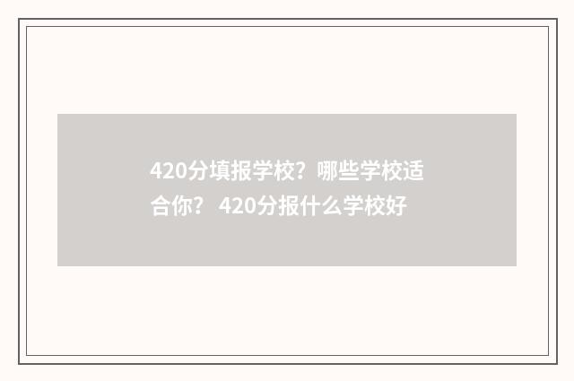 420分填报学校？哪些学校适合你？ 420分报什么学校好