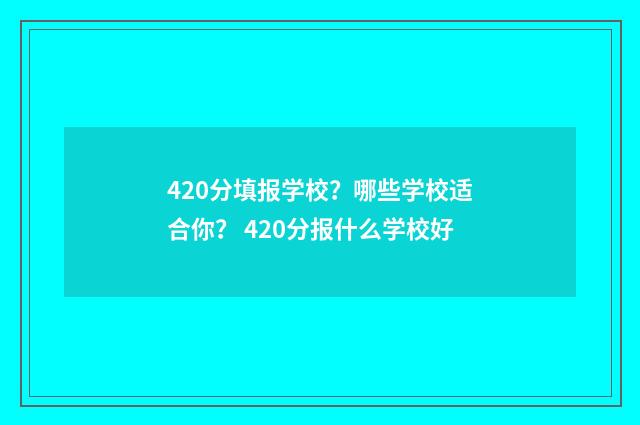 420分填报学校？哪些学校适合你？ 420分报什么学校好