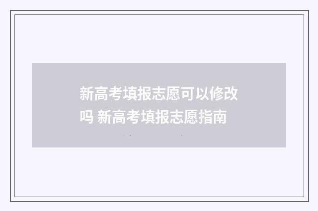 新高考填报志愿可以修改吗 新高考填报志愿指南