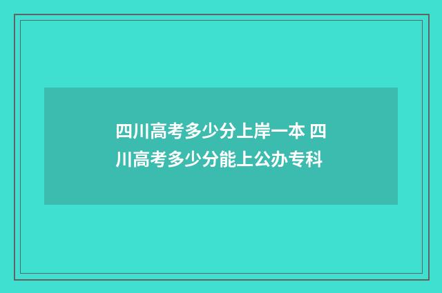 四川高考多少分上岸一本 四川高考多少分能上公办专科