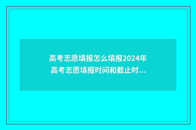 高考志愿填报怎么填报2024年 高考志愿填报时间和截止时间