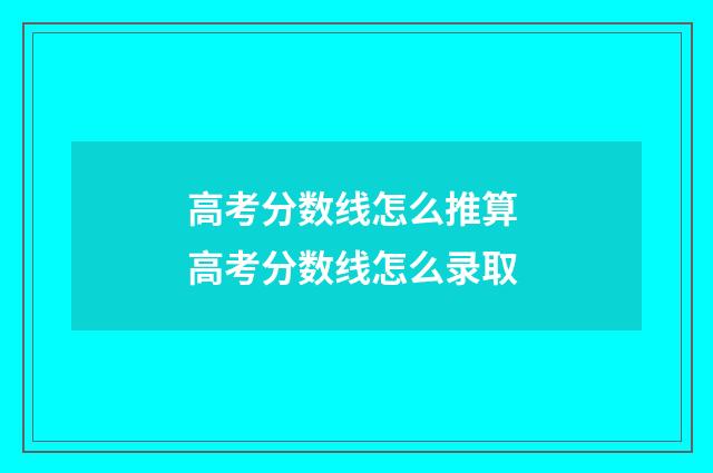高考分数线怎么推算 高考分数线怎么录取