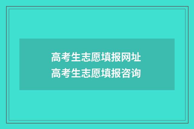 高考生志愿填报网址 高考生志愿填报咨询