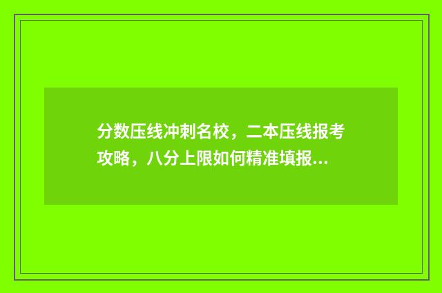 分数压线冲刺名校，二本压线报考攻略，八分上限如何精准填报志愿 分数压线能被录取吗
