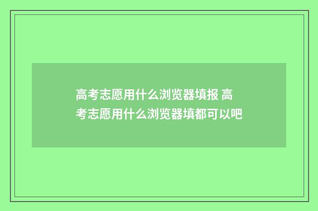 高考志愿用什么浏览器填报 高考志愿用什么浏览器填都可以吧