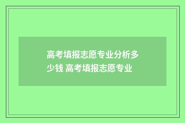 高考填报志愿专业分析多少钱 高考填报志愿专业