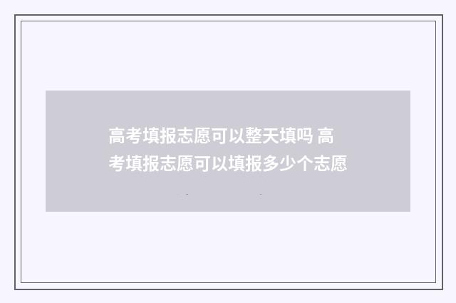 高考填报志愿可以整天填吗 高考填报志愿可以填报多少个志愿