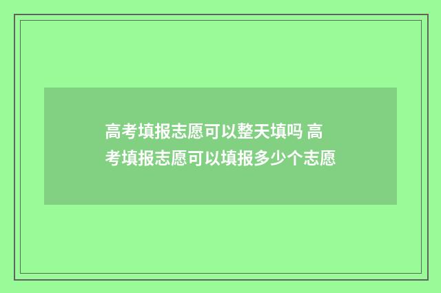 高考填报志愿可以整天填吗 高考填报志愿可以填报多少个志愿