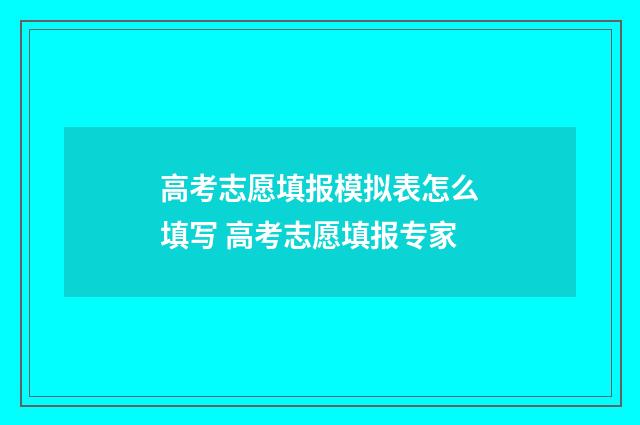 高考志愿填报模拟表怎么填写 高考志愿填报专家
