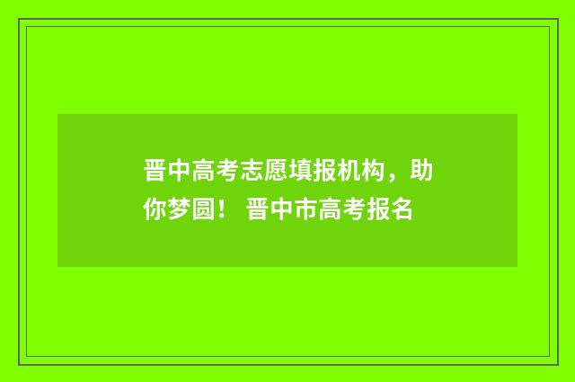 晋中高考志愿填报机构，助你梦圆！ 晋中市高考报名