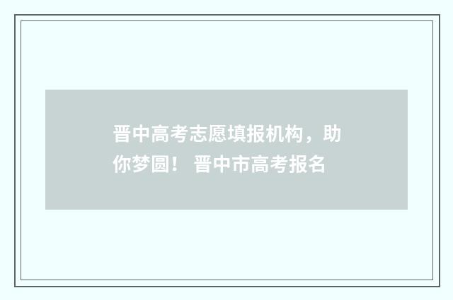 晋中高考志愿填报机构，助你梦圆！ 晋中市高考报名