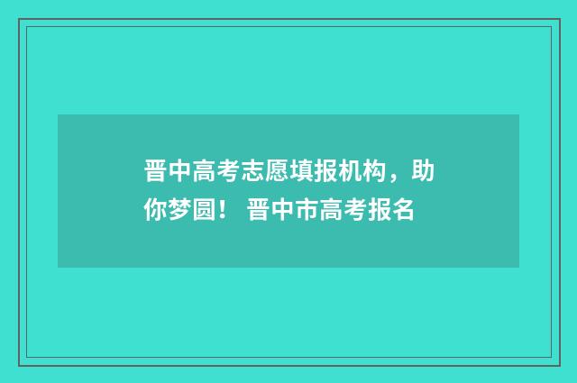 晋中高考志愿填报机构，助你梦圆！ 晋中市高考报名