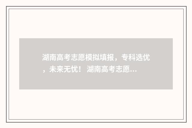 湖南高考志愿模拟填报，专科选优，未来无忧！ 湖南高考志愿模拟系统