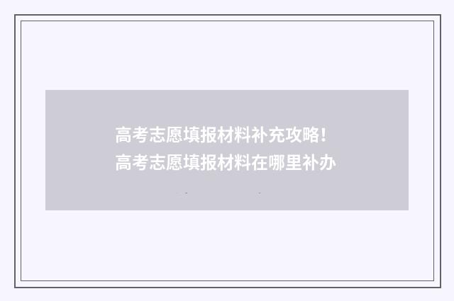 高考志愿填报材料补充攻略！ 高考志愿填报材料在哪里补办