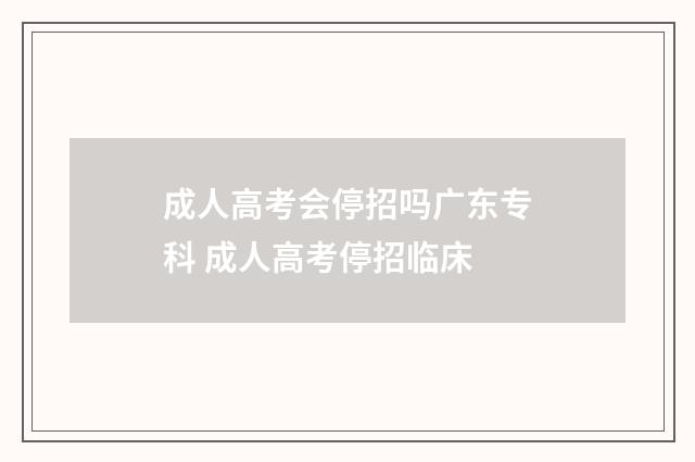 成人高考会停招吗广东专科 成人高考停招临床
