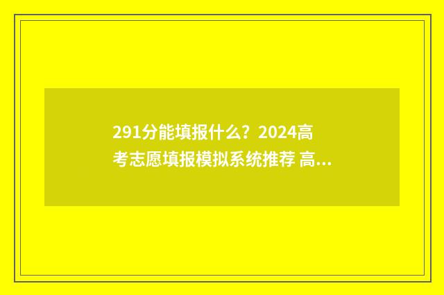 291分能填报什么？2024高考志愿填报模拟系统推荐 高考成绩291分上什么专科比较好
