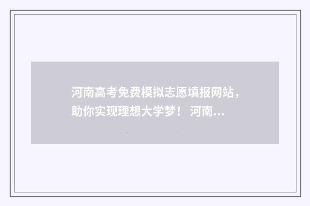 河南高考免费模拟志愿填报网站，助你实现理想大学梦！ 河南高考模拟