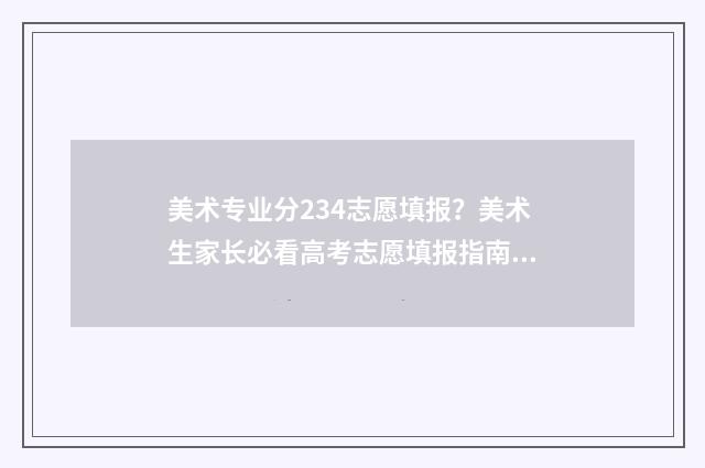 美术专业分234志愿填报？美术生家长必看高考志愿填报指南 美术专业分230