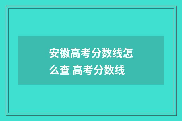 安徽高考分数线怎么查 高考分数线