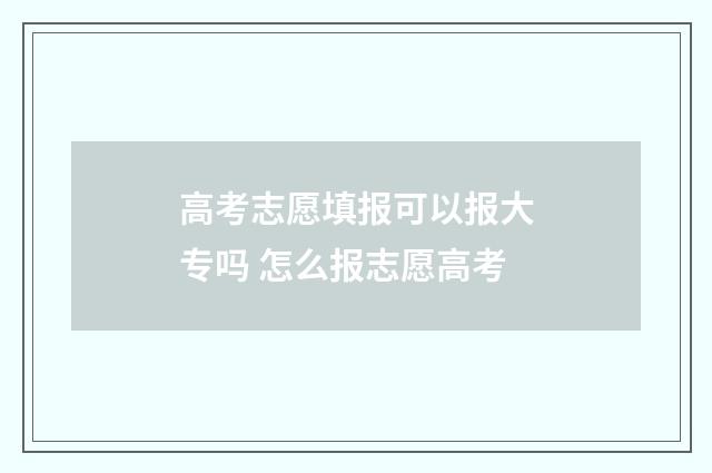 高考志愿填报可以报大专吗 怎么报志愿高考
