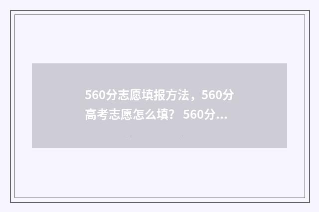 560分志愿填报方法，560分高考志愿怎么填？ 560分报考什么大学