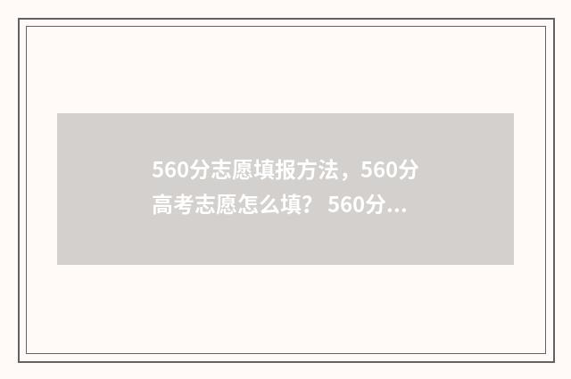 560分志愿填报方法，560分高考志愿怎么填？ 560分报考什么大学