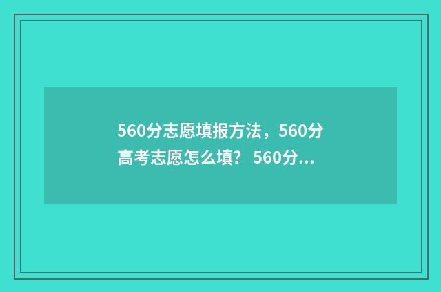 560分志愿填报方法，560分高考志愿怎么填？ 560分报考什么大学
