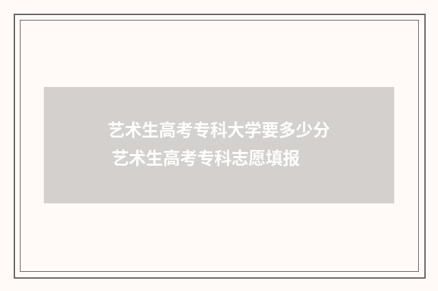 艺术生高考专科大学要多少分 艺术生高考专科志愿填报