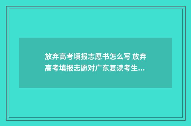 放弃高考填报志愿书怎么写 放弃高考填报志愿对广东复读考生有什么影响