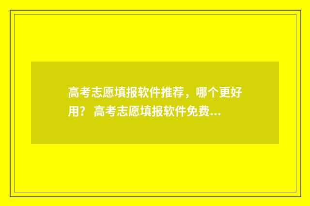 高考志愿填报软件推荐，哪个更好用？ 高考志愿填报软件免费版官方正版