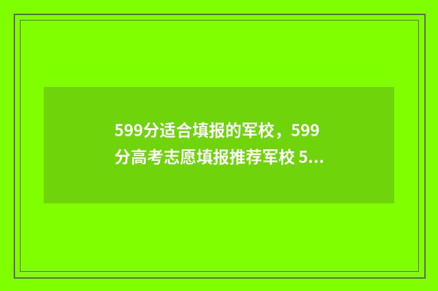 599分适合填报的军校，599分高考志愿填报推荐军校 599分适合填报的学校