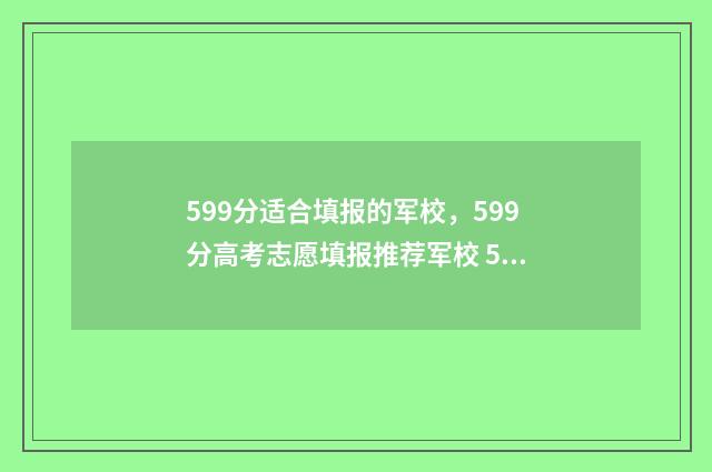 599分适合填报的军校，599分高考志愿填报推荐军校 599分适合填报的学校