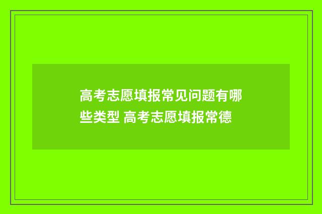 高考志愿填报常见问题有哪些类型 高考志愿填报常德