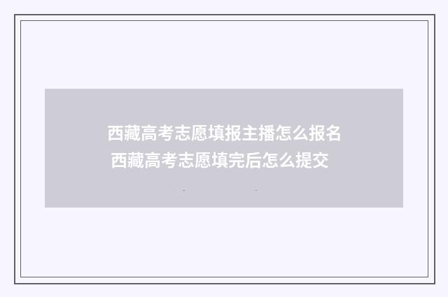 西藏高考志愿填报主播怎么报名 西藏高考志愿填完后怎么提交