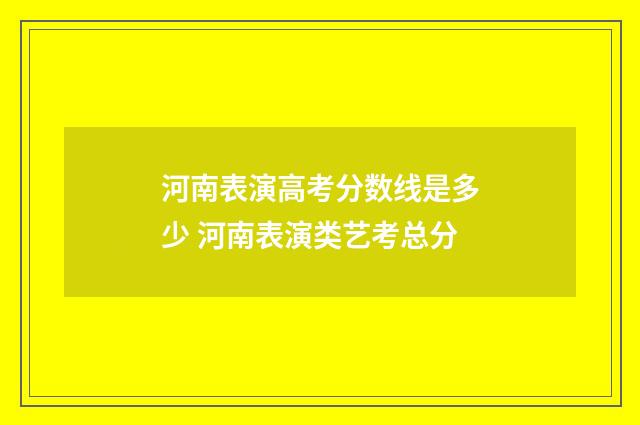 河南表演高考分数线是多少 河南表演类艺考总分