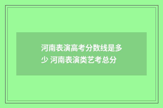 河南表演高考分数线是多少 河南表演类艺考总分