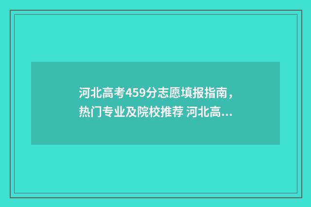 河北高考459分志愿填报指南，热门专业及院校推荐 河北高考459分能上哪些大学