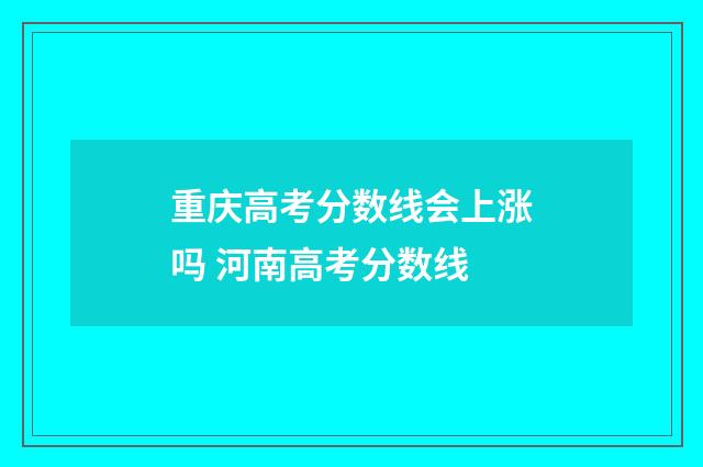 重庆高考分数线会上涨吗 河南高考分数线