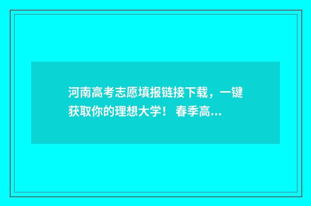 河南高考志愿填报链接下载，一键获取你的理想大学！ 春季高考志愿