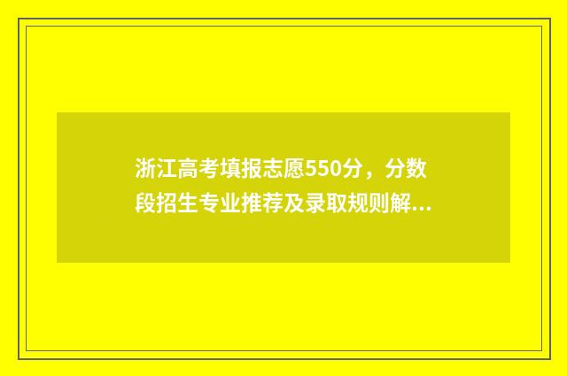 浙江高考填报志愿550分，分数段招生专业推荐及录取规则解读 浙江高考填报志愿流程图解