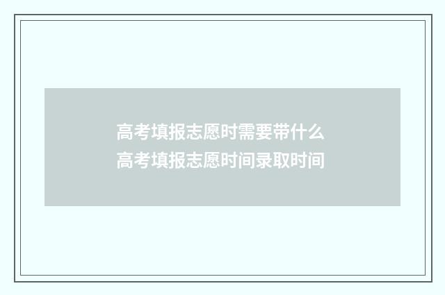 高考填报志愿时需要带什么 高考填报志愿时间录取时间