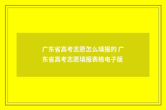 广东省高考志愿怎么填报的 广东省高考志愿填报表格电子版