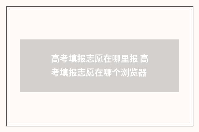 高考填报志愿在哪里报 高考填报志愿在哪个浏览器