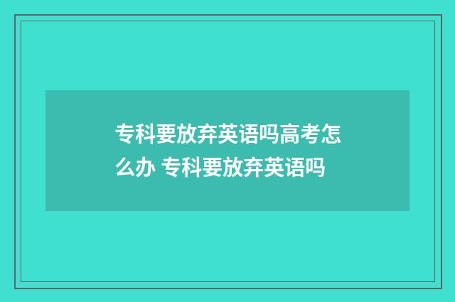 专科要放弃英语吗高考怎么办 专科要放弃英语吗