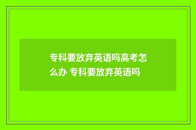 专科要放弃英语吗高考怎么办 专科要放弃英语吗