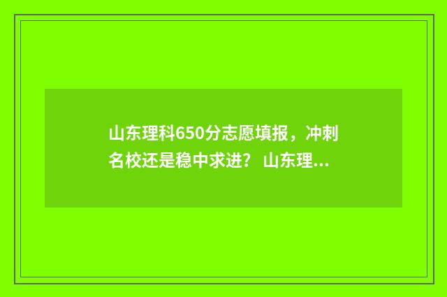 山东理科650分志愿填报，冲刺名校还是稳中求进？ 山东理科600分能考什么大学