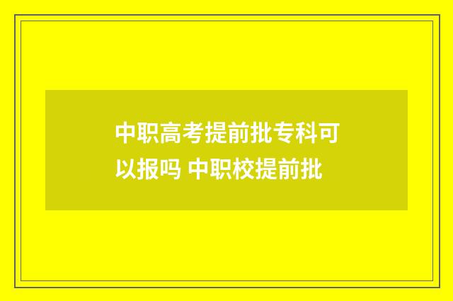 中职高考提前批专科可以报吗 中职校提前批