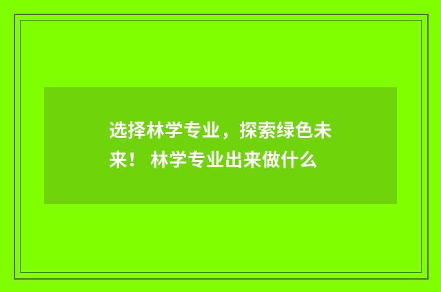 选择林学专业，探索绿色未来！ 林学专业出来做什么