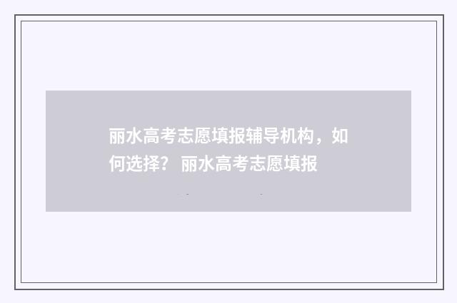 丽水高考志愿填报辅导机构，如何选择？ 丽水高考志愿填报